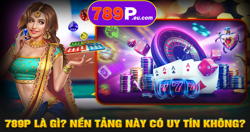 789P là gì? Nền tảng này có uy tín không?