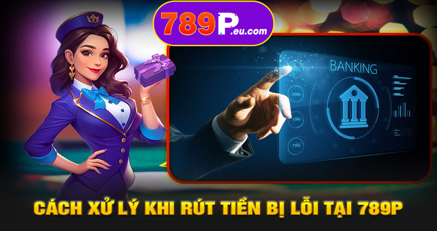 Cách xử lý khi rút tiền bị lỗi tại 789P