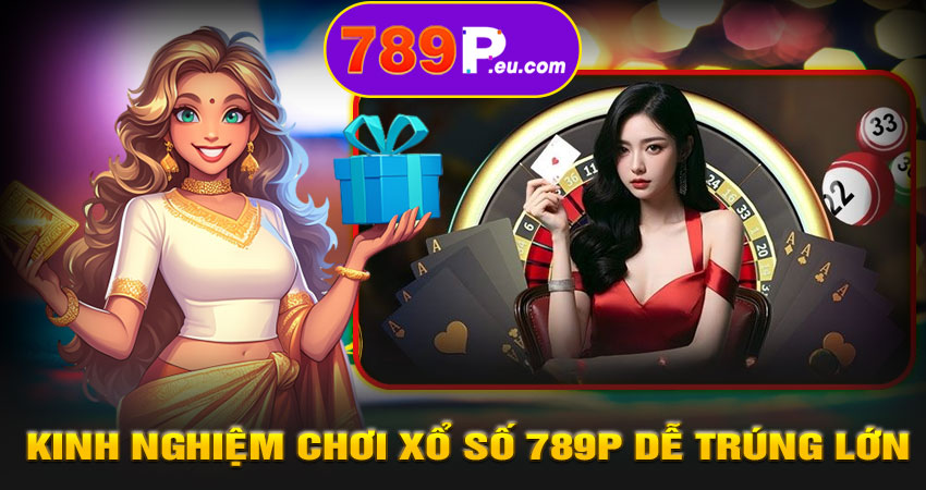 Kinh nghiệm chơi xổ số 789P dễ trúng lớn