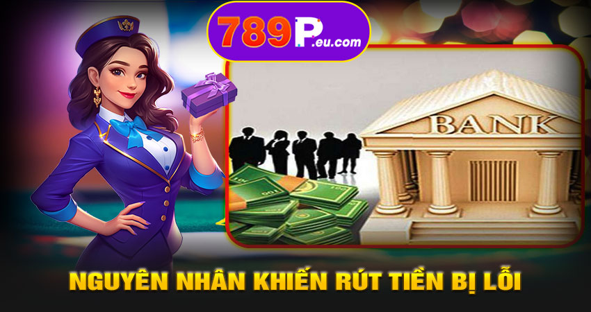 Nguyên nhân khiến rút tiền bị lỗi tại 789P