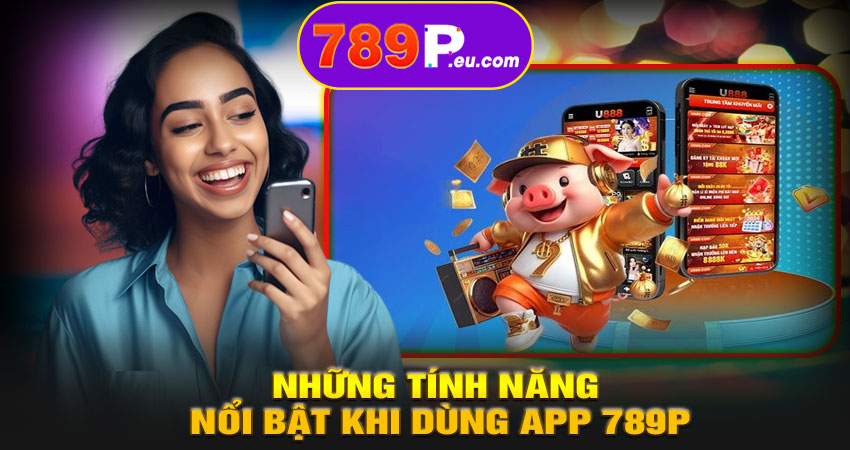 Những tính năng nổi bật khi dùng app 789P