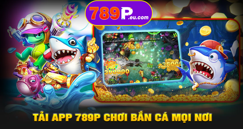 Tải app 789P chơi bắn cá mọi nơi