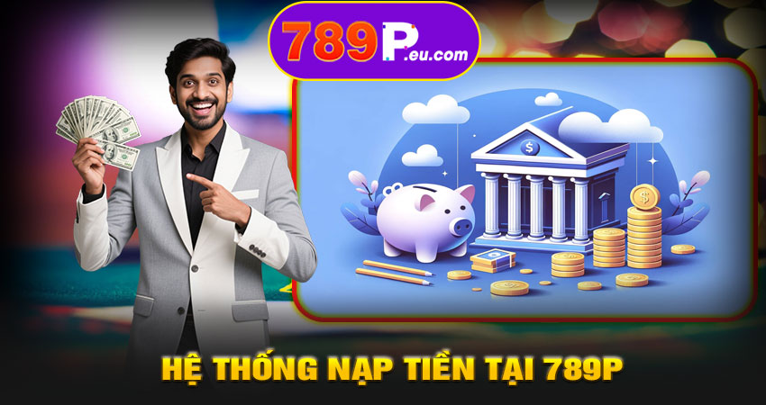 Ưu điểm nổi bật của hệ thống nạp tiền tại 789P